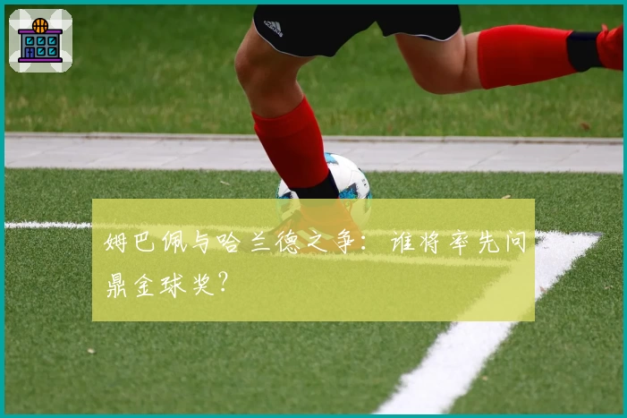 姆巴佩与哈兰德之争：谁将率先问鼎金球奖？