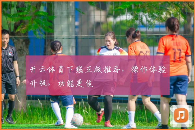 开云体育下载正版推荐，操作体验升级，功能更佳