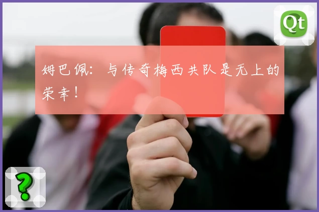 姆巴佩:与传奇梅西共队是无上的荣幸!