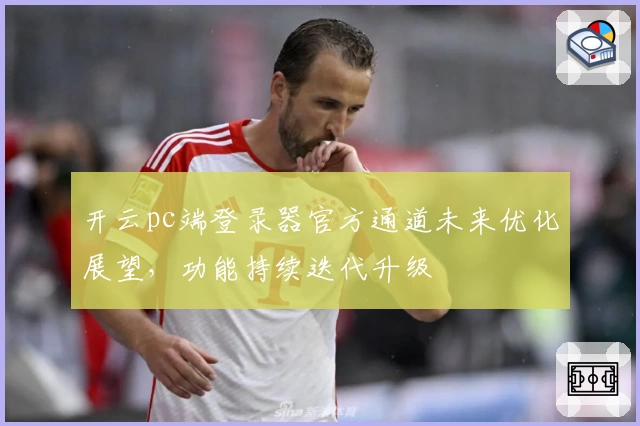 开云pc端登录器官方通道未来优化展望，功能持续迭代升级