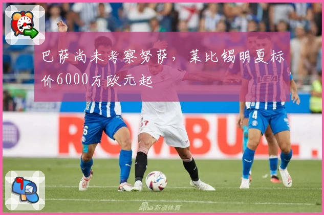 巴萨尚未考察努萨，莱比锡明夏标价6000万欧元起