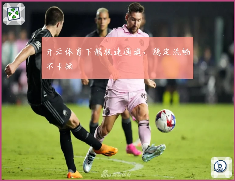 开云体育下载极速通道，稳定流畅不卡顿