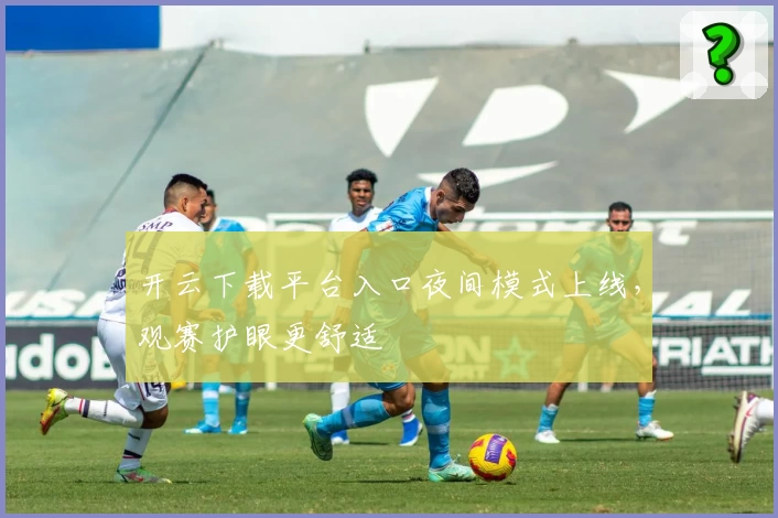 开云下载平台入口夜间模式上线,观赛护眼更舒适