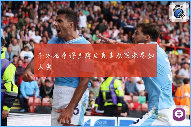 李冰洁夺得金牌后直言表现未尽如人意
