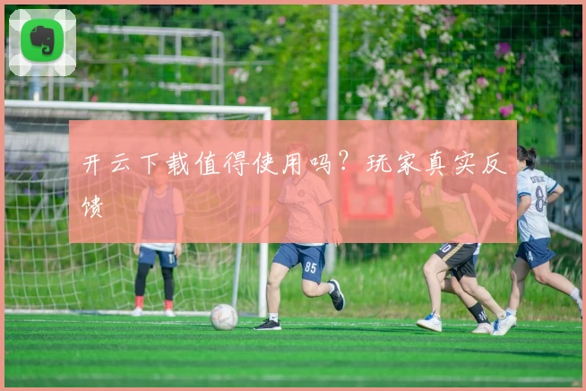 开云下载值得使用吗？玩家真实反馈