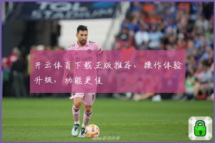 开云体育下载正版推荐，操作体验升级，功能更佳