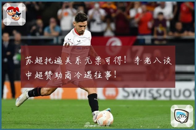 苏超托遍关系无票可得！李老八谈中超赞助商冷遇往事！