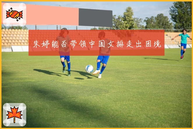 朱婷能否带领中国女排走出困境