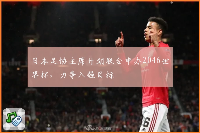 日本足协主席计划联合申办2046世界杯，力争八强目标