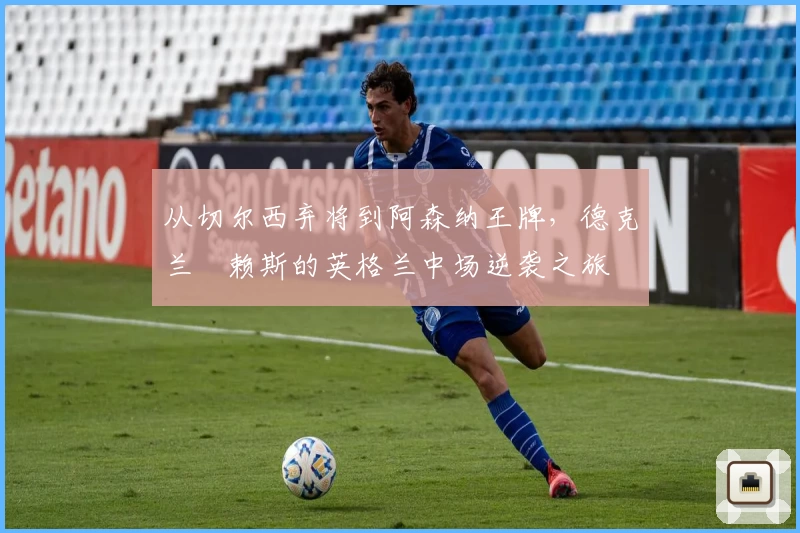 从切尔西弃将到阿森纳王牌，德克兰・赖斯的英格兰中场逆袭之旅