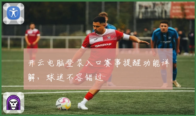 开云电脑登录入口赛事提醒功能详解，球迷不容错过