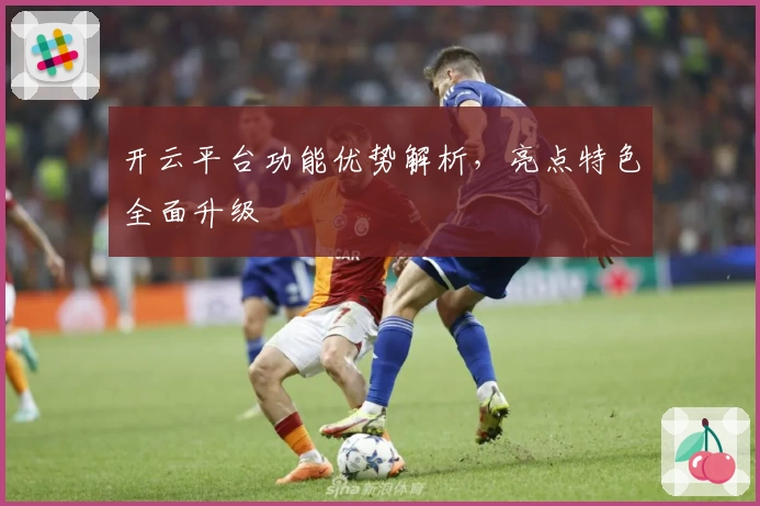 开云平台功能优势解析，亮点特色全面升级