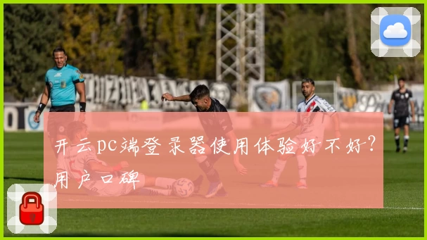开云pc端登录器使用体验好不好？用户口碑