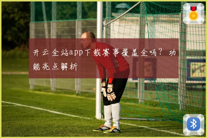 开云全站app下载赛事覆盖全吗？功能亮点解析