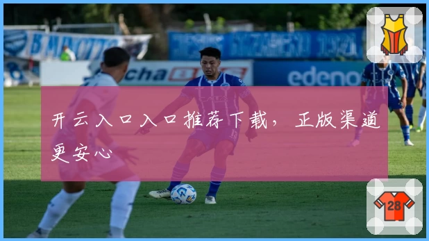 开云入口入口推荐下载,正版渠道更安心