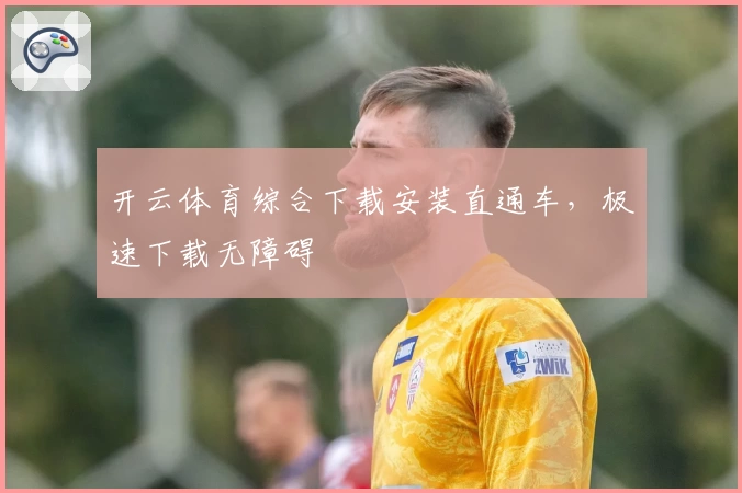 开云体育综合下载安装直通车，极速下载无障碍