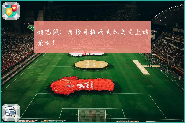 姆巴佩：与传奇梅西共队是无上的荣幸！