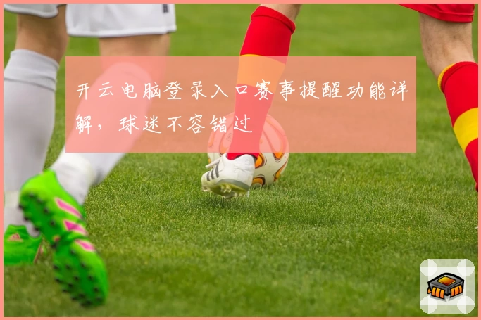 开云电脑登录入口赛事提醒功能详解，球迷不容错过