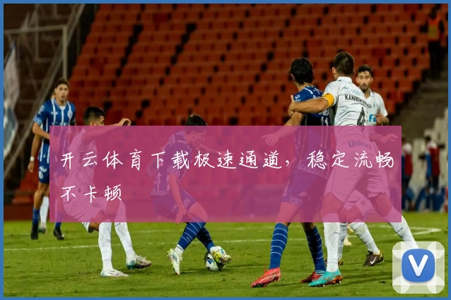 开云体育下载极速通道，稳定流畅不卡顿