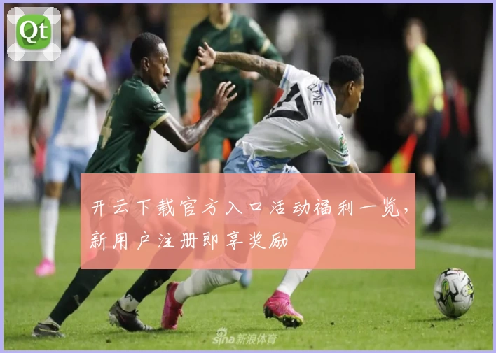 开云下载官方入口活动福利一览，新用户注册即享奖励