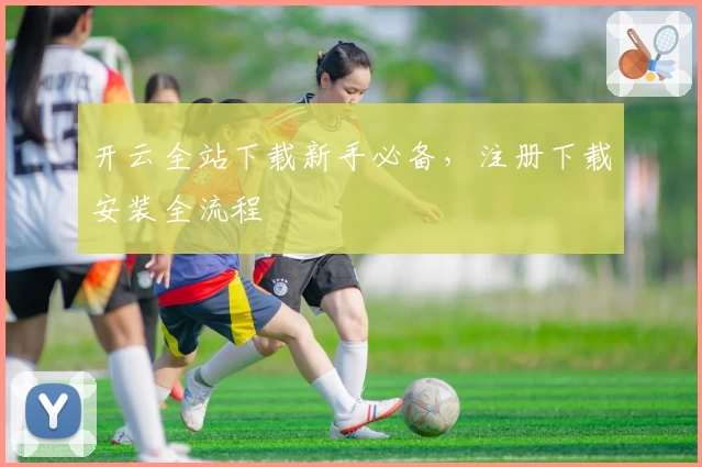 开云全站下载新手必备，注册下载安装全流程