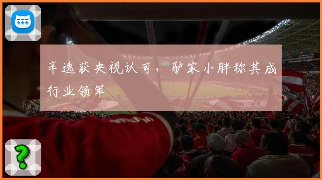 辛选获央视认可,驴家小胖称其成行业领军