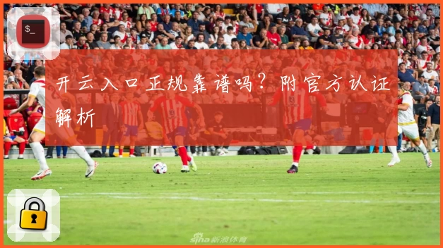 开云入口正规靠谱吗？附官方认证解析