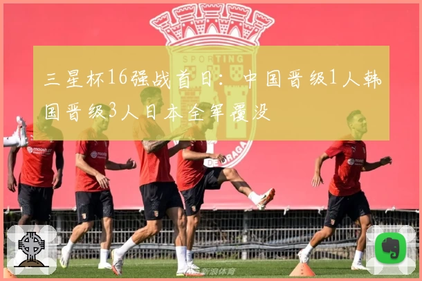 三星杯16强战首日:中国晋级1人韩国晋级3人日本全军覆没
