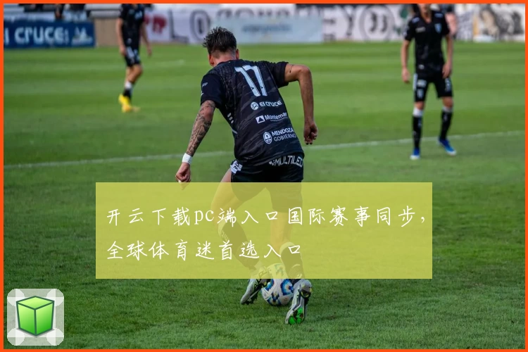 开云下载pc端入口国际赛事同步，全球体育迷首选入口