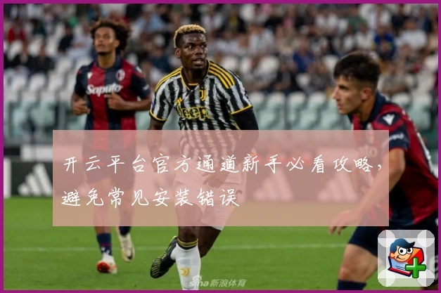 开云平台官方通道新手必看攻略，避免常见安装错误