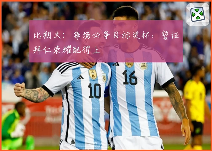 比朔夫：每场必争目标奖杯，誓证拜仁荣耀配得上