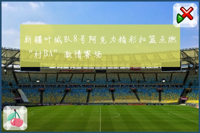 新疆叶城队8号阿克力精彩扣篮点燃“村BA”激情赛场