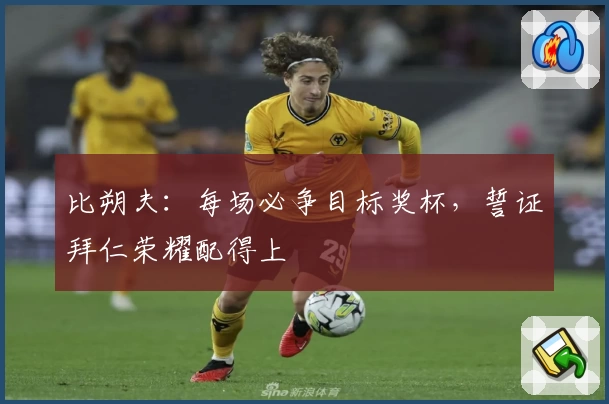 比朔夫：每场必争目标奖杯，誓证拜仁荣耀配得上