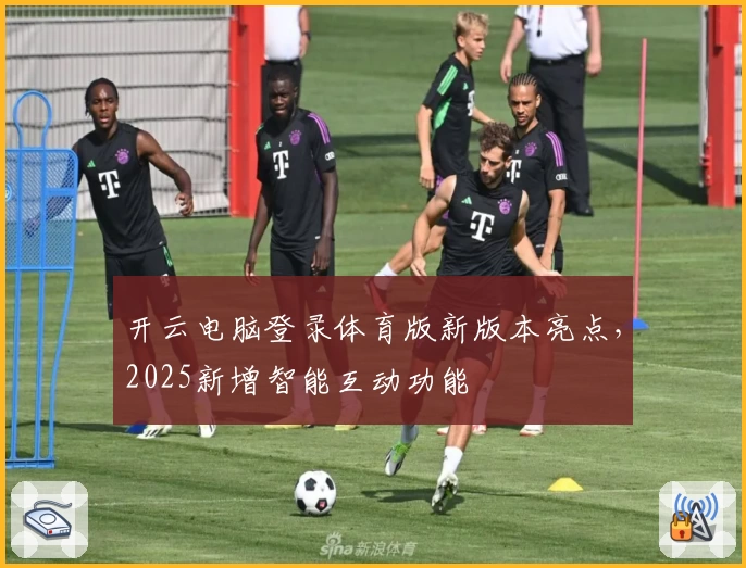 开云电脑登录体育版新版本亮点，2025新增智能互动功能