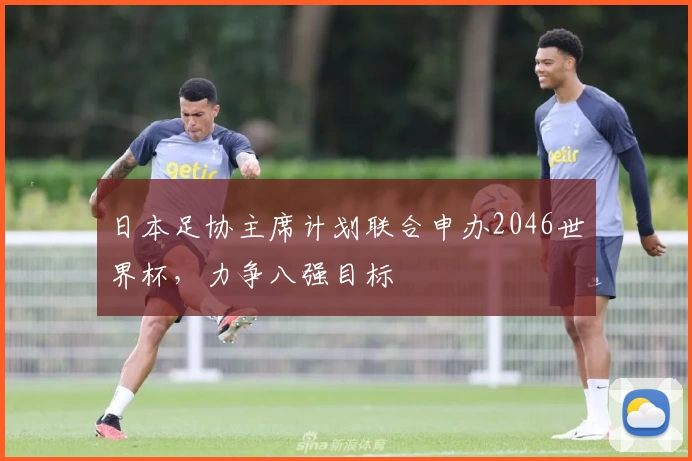 日本足协主席计划联合申办2046世界杯，力争八强目标