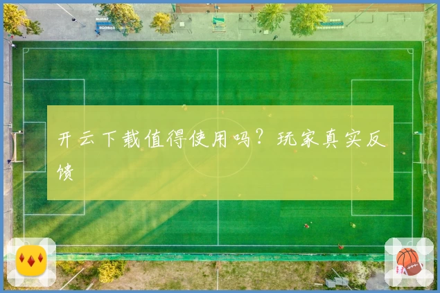 开云下载值得使用吗？玩家真实反馈