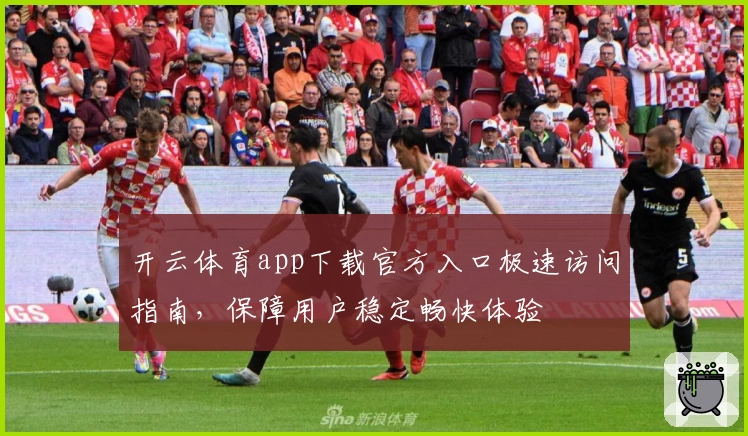 开云体育app下载官方入口极速访问指南,保障用户稳定畅快体验