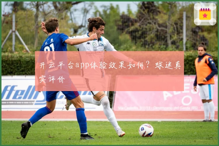 开云平台app体验效果如何？球迷真实评价