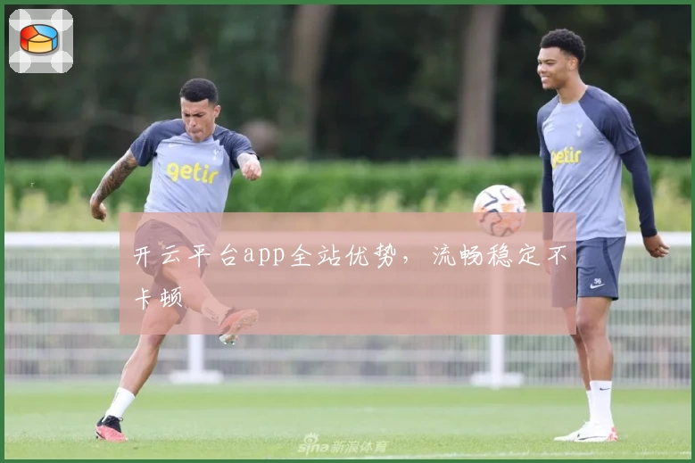 开云平台app全站优势，流畅稳定不卡顿