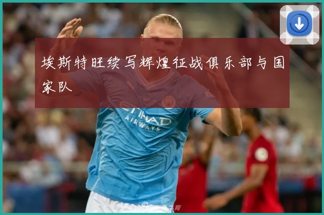 埃斯特旺续写辉煌征战俱乐部与国家队