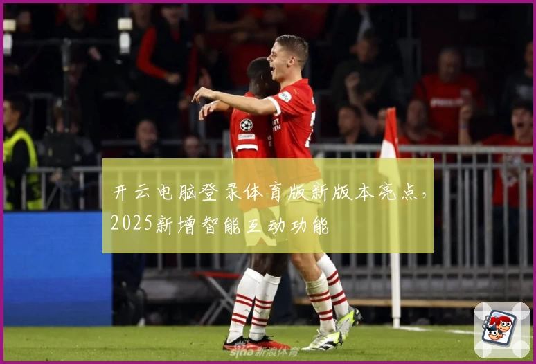 开云电脑登录体育版新版本亮点，2025新增智能互动功能