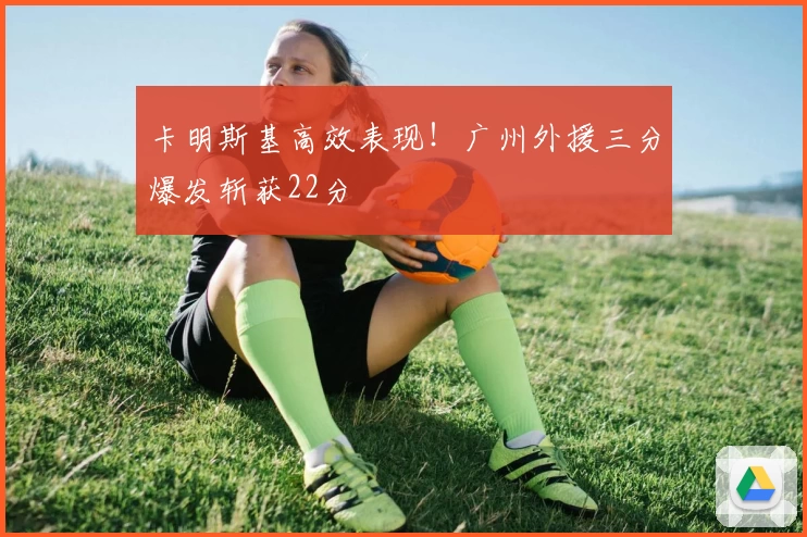 卡明斯基高效表现！广州外援三分爆发斩获22分