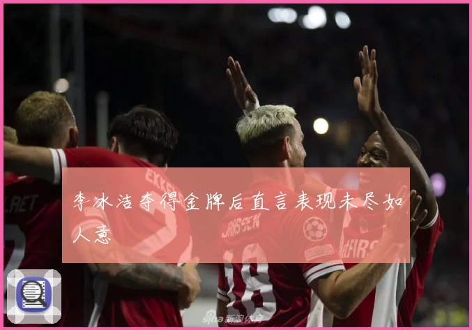 李冰洁夺得金牌后直言表现未尽如人意